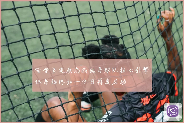 哈登坚定表态我就是球队核心引擎体系始终如一今日再度启动