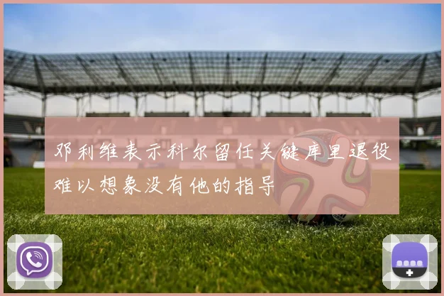 邓利维表示科尔留任关键库里退役难以想象没有他的指导
