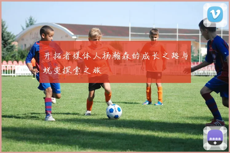 开拓者媒体人杨瀚森的成长之路与蜕变探索之旅