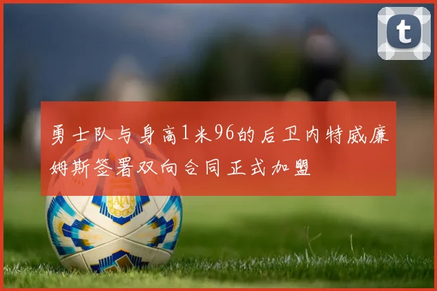 勇士队与身高1米96的后卫内特威廉姆斯签署双向合同正式加盟