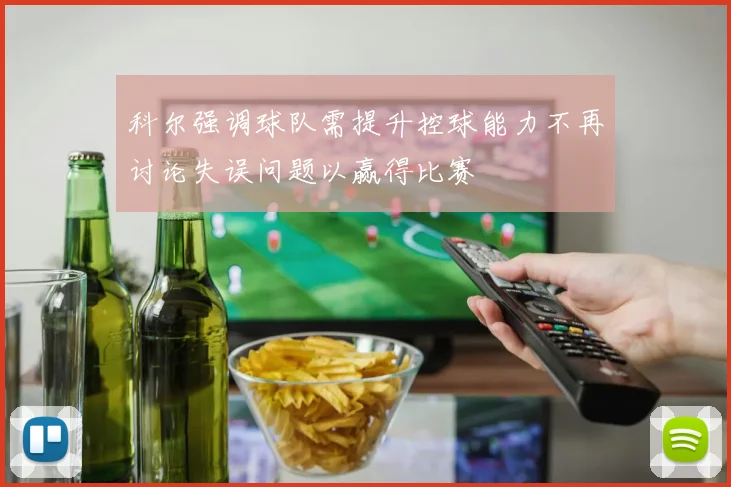 科尔强调球队需提升控球能力不再讨论失误问题以赢得比赛