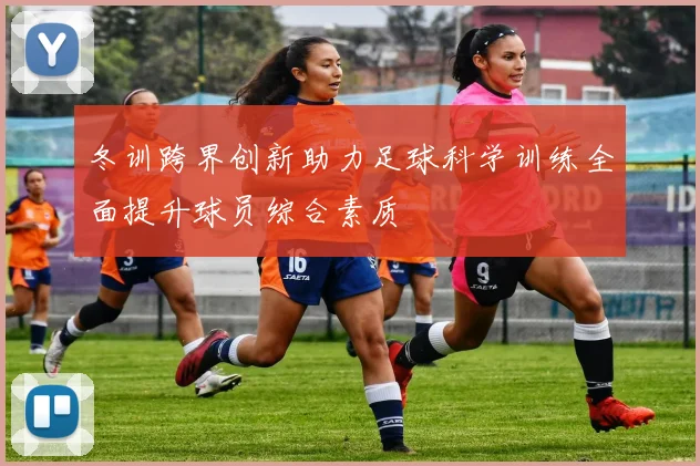 冬训跨界创新助力足球科学训练全面提升球员综合素质