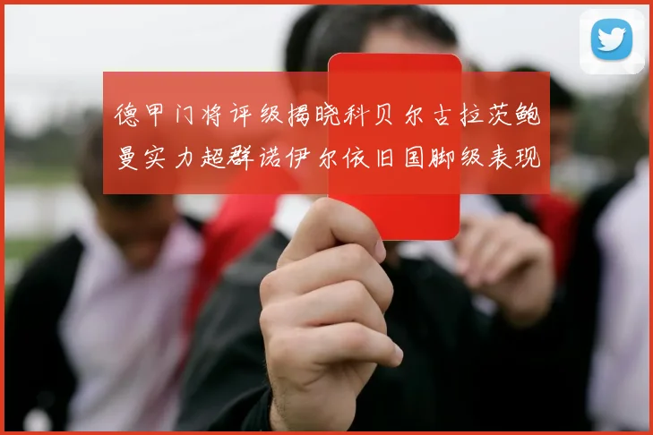 德甲门将评级揭晓科贝尔古拉茨鲍曼实力超群诺伊尔依旧国脚级表现引关注