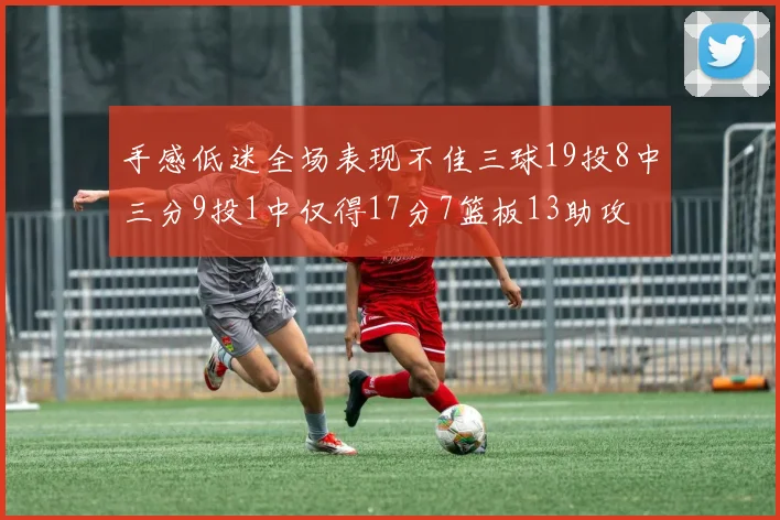 手感低迷全场表现不佳三球19投8中三分9投1中仅得17分7篮板13助攻