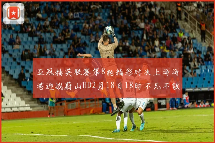 亚冠精英联赛第8轮精彩对决上海海港迎战蔚山HD2月18日18时不见不散