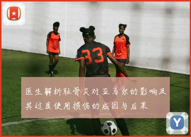 医生解析耻骨炎对亚马尔的影响及其过度使用损伤的成因与后果
