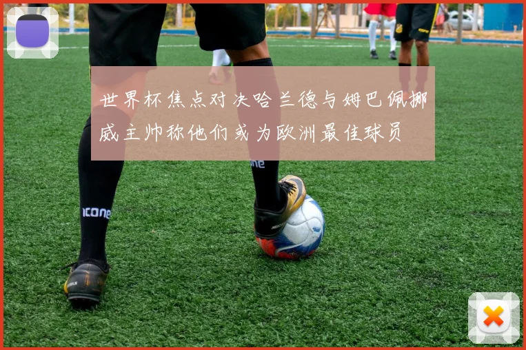 世界杯焦点对决哈兰德与姆巴佩挪威主帅称他们或为欧洲最佳球员