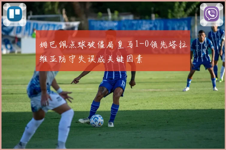 姆巴佩点球破僵局皇马1-0领先塔拉维亚防守失误成关键因素