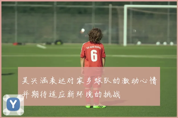 吴兴涵表达对家乡球队的激动心情并期待适应新环境的挑战