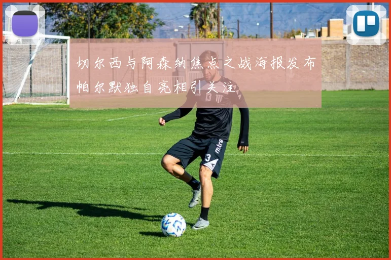 切尔西与阿森纳焦点之战海报发布帕尔默独自亮相引关注