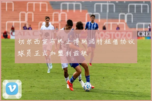 切尔西宣布终止博纳诺特租借协议球员正式加盟利兹联