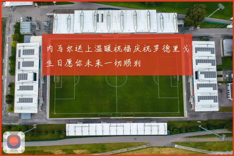 内马尔送上温暖祝福庆祝罗德里戈生日愿你未来一切顺利