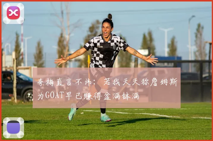 夸梅直言不讳：若我天天称詹姆斯为GOAT早已赚得盆满钵满