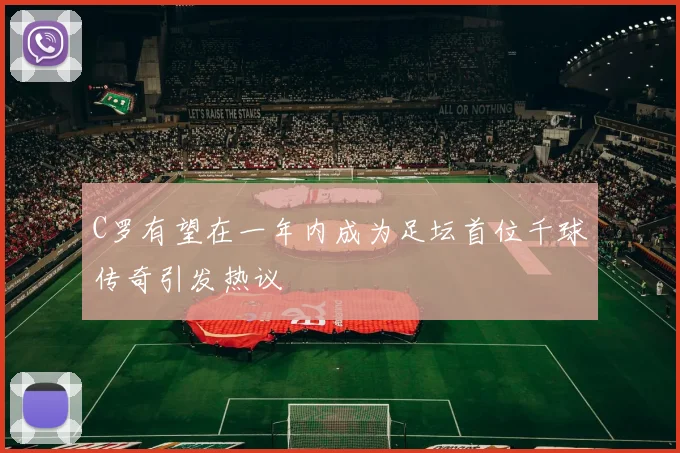 C罗有望在一年内成为足坛首位千球传奇引发热议