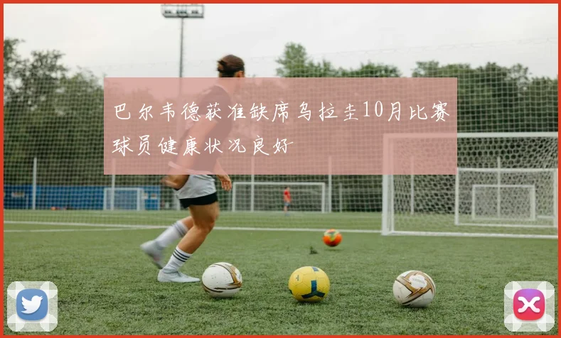 巴尔韦德获准缺席乌拉圭10月比赛球员健康状况良好