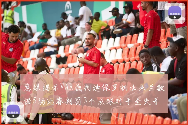 意媒揭示VAR裁判迪保罗执法米兰数据5场比赛判罚3个点球对手全失手