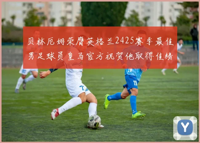 贝林厄姆荣膺英格兰2425赛季最佳男足球员皇马官方祝贺他取得佳绩