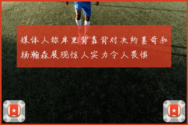 媒体人称库里背靠背对决约基奇和杨瀚森展现惊人实力令人畏惧