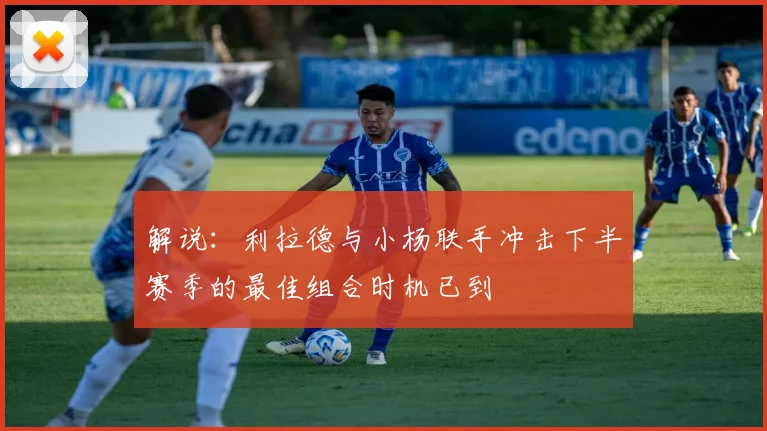 解说：利拉德与小杨联手冲击下半赛季的最佳组合时机已到