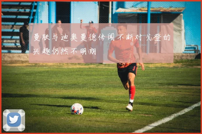 曼联与迪奥曼德传闻不断对戈登的兴趣仍然不明朗