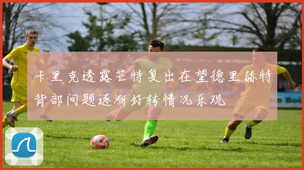 卡里克透露芒特复出在望德里赫特背部问题逐渐好转情况乐观