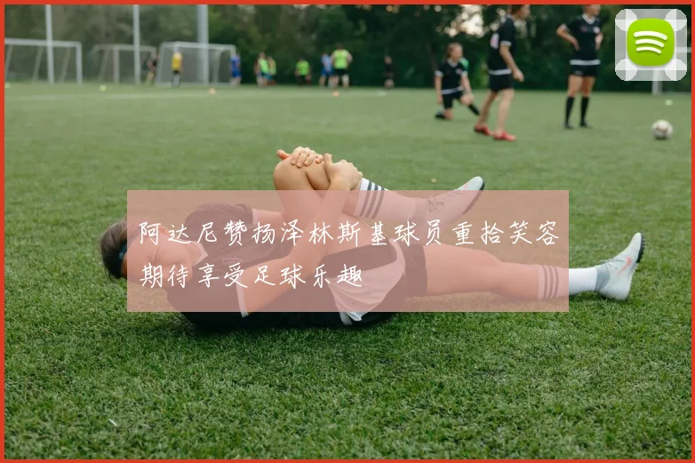 阿达尼赞扬泽林斯基球员重拾笑容期待享受足球乐趣