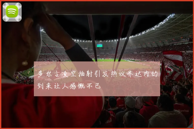 多尔古凌空抽射引发热议齐达内的到来让人感慨不已