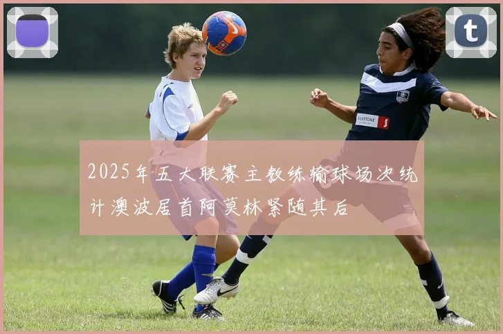 2025年五大联赛主教练输球场次统计澳波居首阿莫林紧随其后