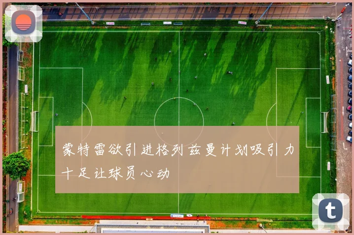 蒙特雷欲引进格列兹曼计划吸引力十足让球员心动