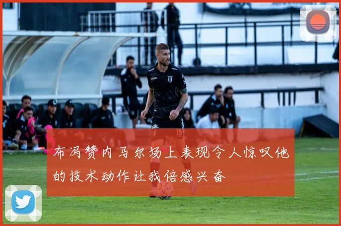 布冯赞内马尔场上表现令人惊叹他的技术动作让我倍感兴奋