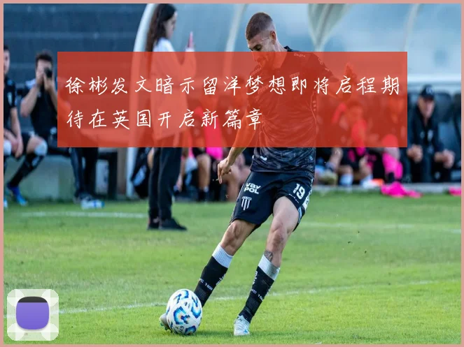 徐彬发文暗示留洋梦想即将启程期待在英国开启新篇章