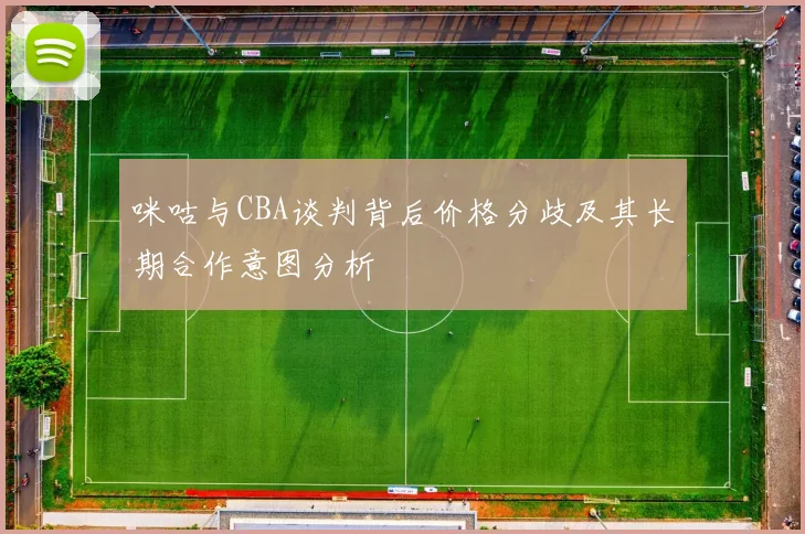 咪咕与CBA谈判背后价格分歧及其长期合作意图分析