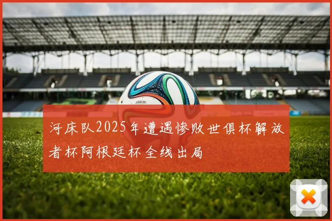 河床队2025年遭遇惨败世俱杯解放者杯阿根廷杯全线出局