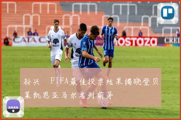 孙兴慜FIFA最佳投票结果揭晓登贝莱凯恩亚马尔名列前茅