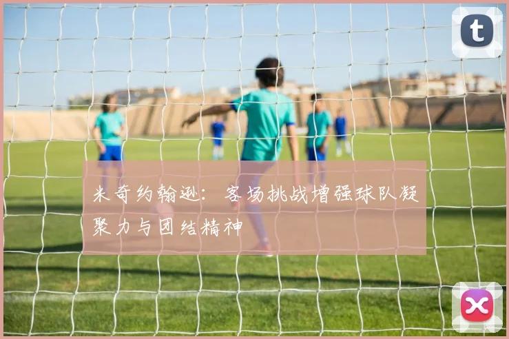 米奇约翰逊：客场挑战增强球队凝聚力与团结精神