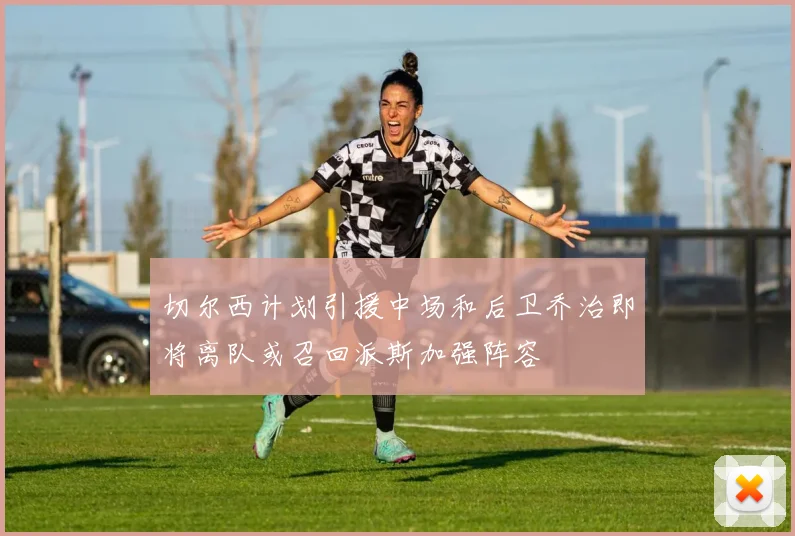 切尔西计划引援中场和后卫乔治即将离队或召回派斯加强阵容