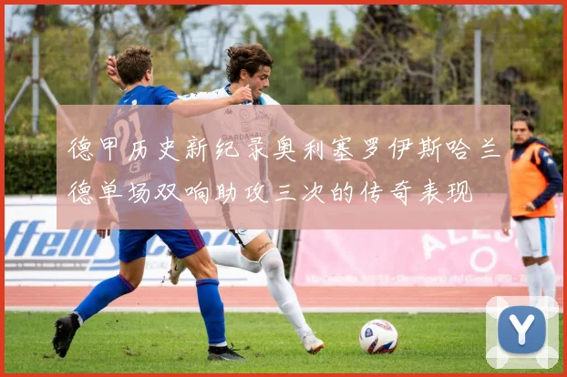 德甲历史新纪录奥利塞罗伊斯哈兰德单场双响助攻三次的传奇表现