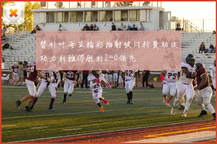 替补叶海亚精彩抽射破门科曼助攻助力利雅得胜利2-0领先