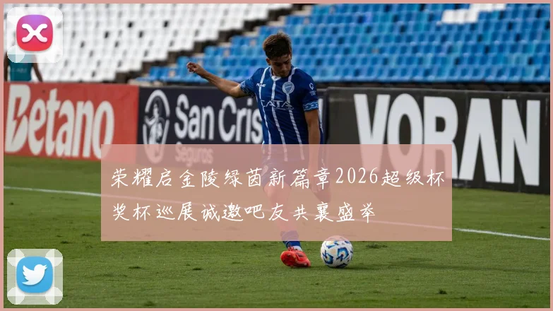 荣耀启金陵绿茵新篇章2026超级杯奖杯巡展诚邀吧友共襄盛举