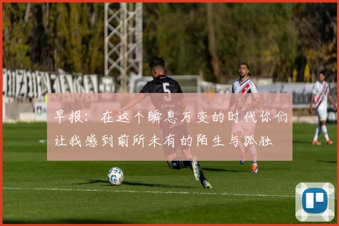早报：在这个瞬息万变的时代你们让我感到前所未有的陌生与孤独