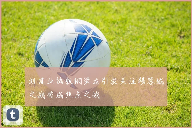 刘建业执教铜梁龙引发关注踢蓉城之战将成焦点之战