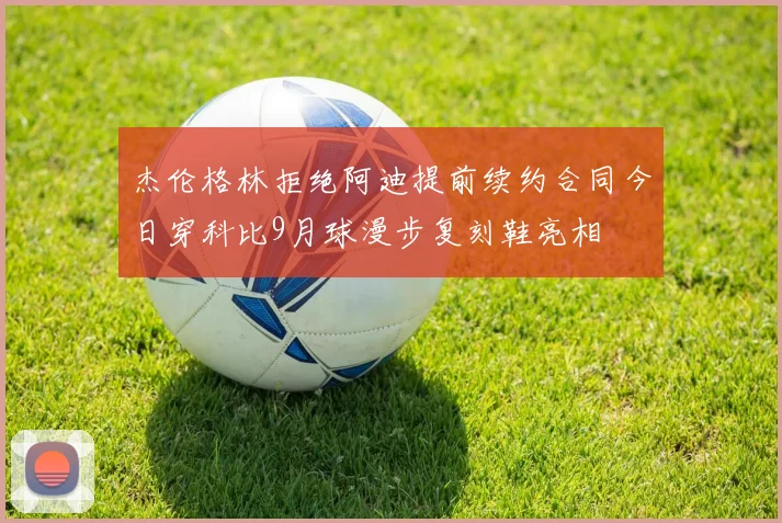 杰伦格林拒绝阿迪提前续约合同今日穿科比9月球漫步复刻鞋亮相