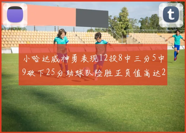 小哈达威神勇表现12投8中三分5中9砍下25分助球队险胜正负值高达27