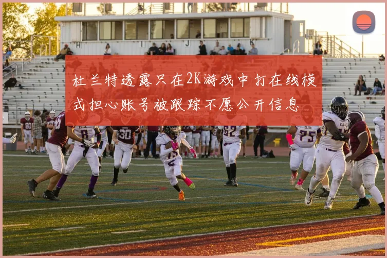 杜兰特透露只在2K游戏中打在线模式担心账号被跟踪不愿公开信息