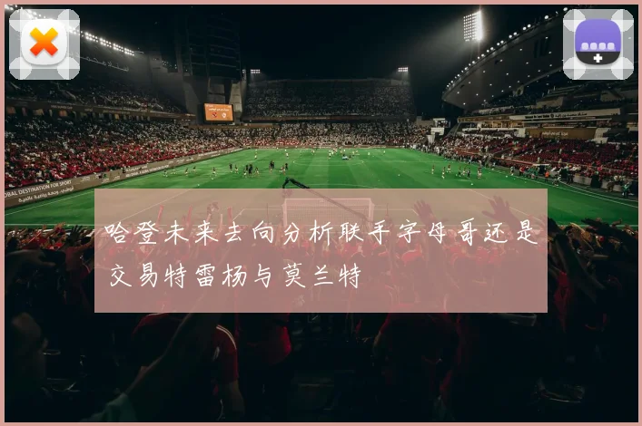 哈登未来去向分析联手字母哥还是交易特雷杨与莫兰特