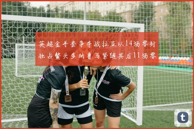 英超金手套争夺战拉亚以14场零封独占鳌头多纳鲁马紧随其后11场零封