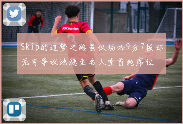 Skip的追梦之路虽仅场均9分7板却无可争议地稳坐名人堂首轮席位