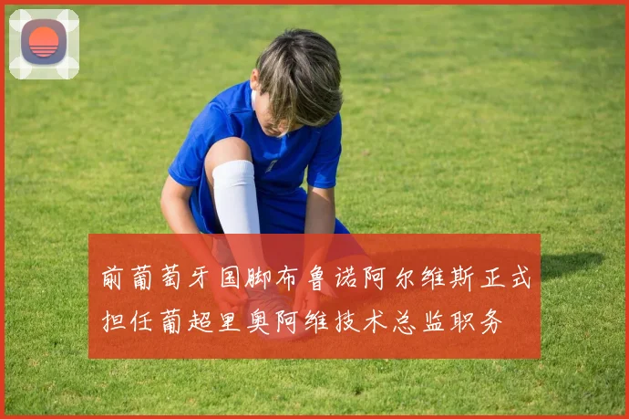 前葡萄牙国脚布鲁诺阿尔维斯正式担任葡超里奥阿维技术总监职务