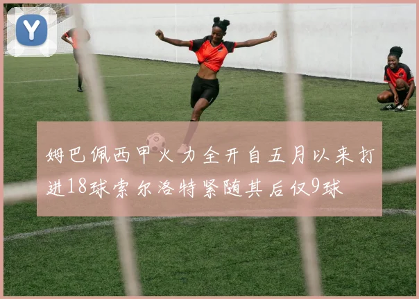 姆巴佩西甲火力全开自五月以来打进18球索尔洛特紧随其后仅9球
