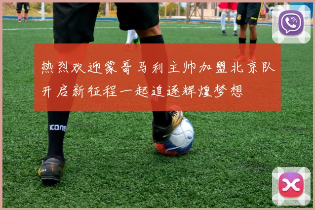 热烈欢迎蒙哥马利主帅加盟北京队开启新征程一起追逐辉煌梦想
